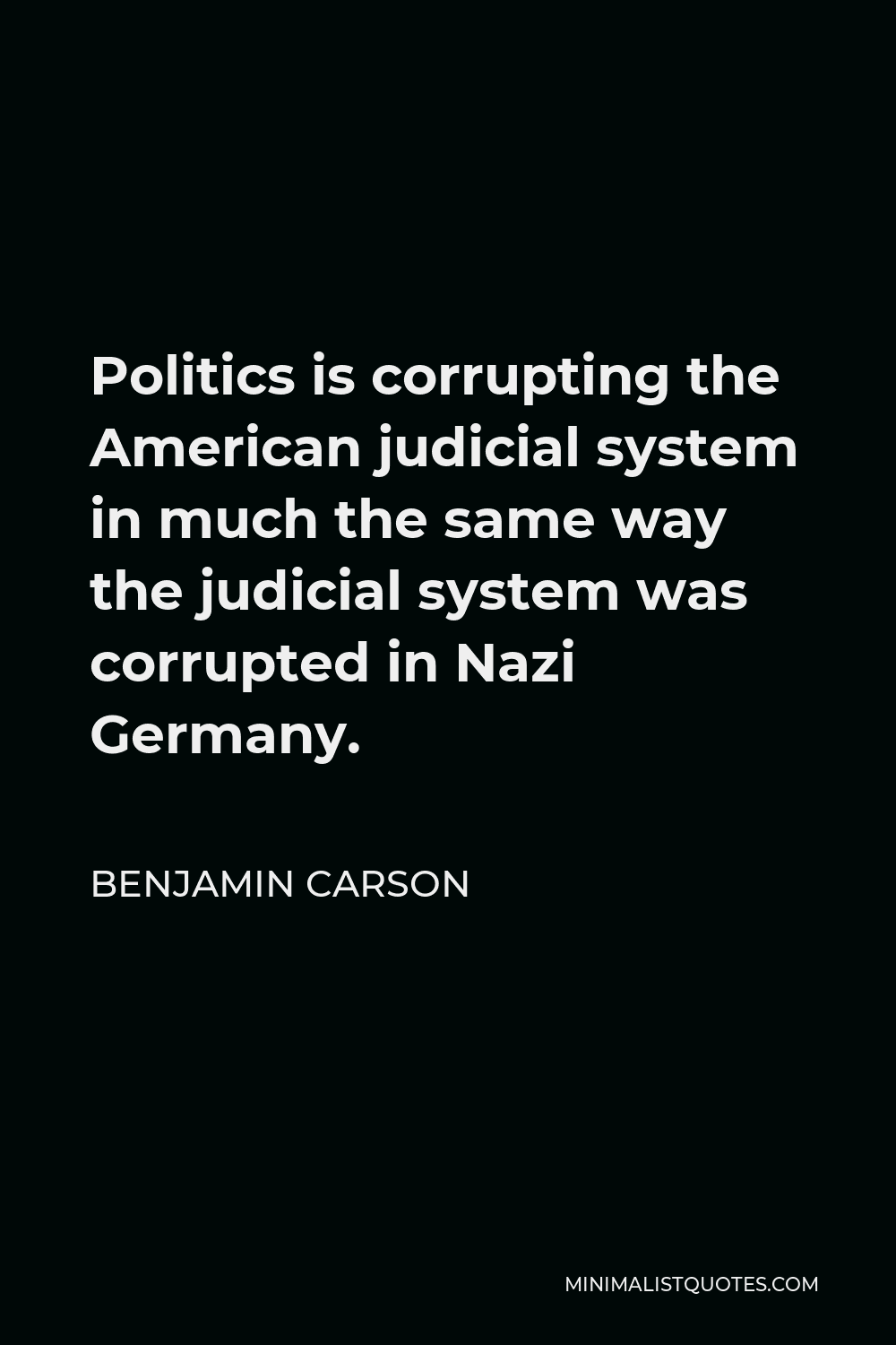 Benjamin Carson Quote - Politics is corrupting the American judicial system in much the same way the judicial system was corrupted in Nazi Germany.