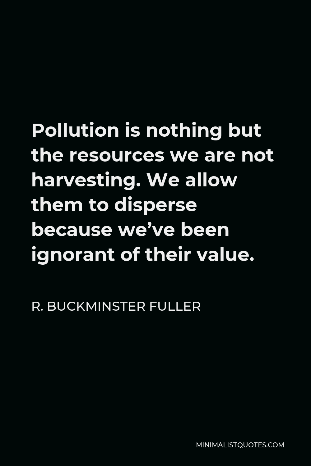 R. Buckminster Fuller Quote - Pollution is nothing but the resources we are not harvesting. We allow them to disperse because we’ve been ignorant of their value.