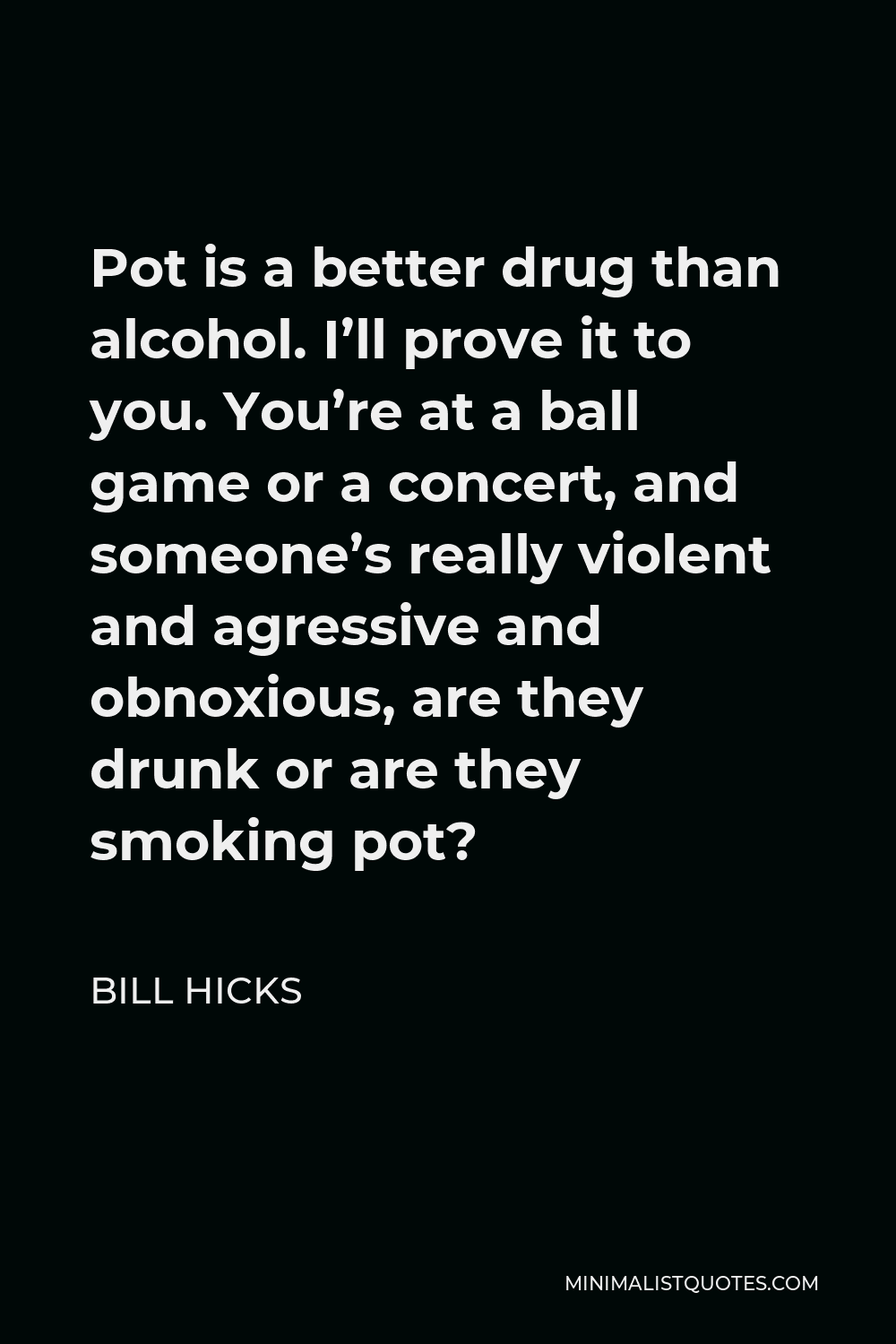 Bill Hicks Quote - Pot is a better drug than alcohol. I’ll prove it to you. You’re at a ball game or a concert, and someone’s really violent and agressive and obnoxious, are they drunk or are they smoking pot?