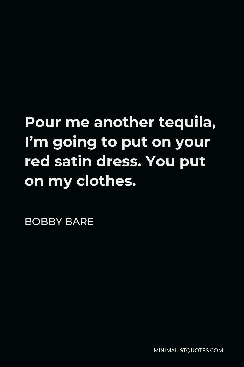 Bobby Bare Quote - Pour me another tequila, I’m going to put on your red satin dress. You put on my clothes.