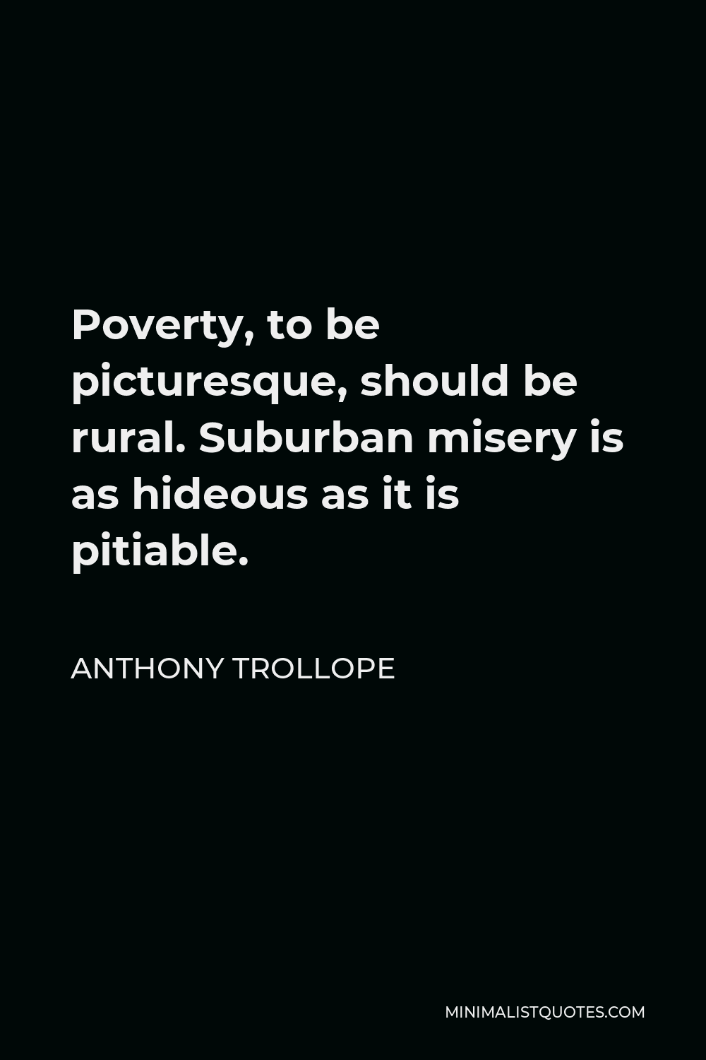 Anthony Trollope Quote - Poverty, to be picturesque, should be rural. Suburban misery is as hideous as it is pitiable.