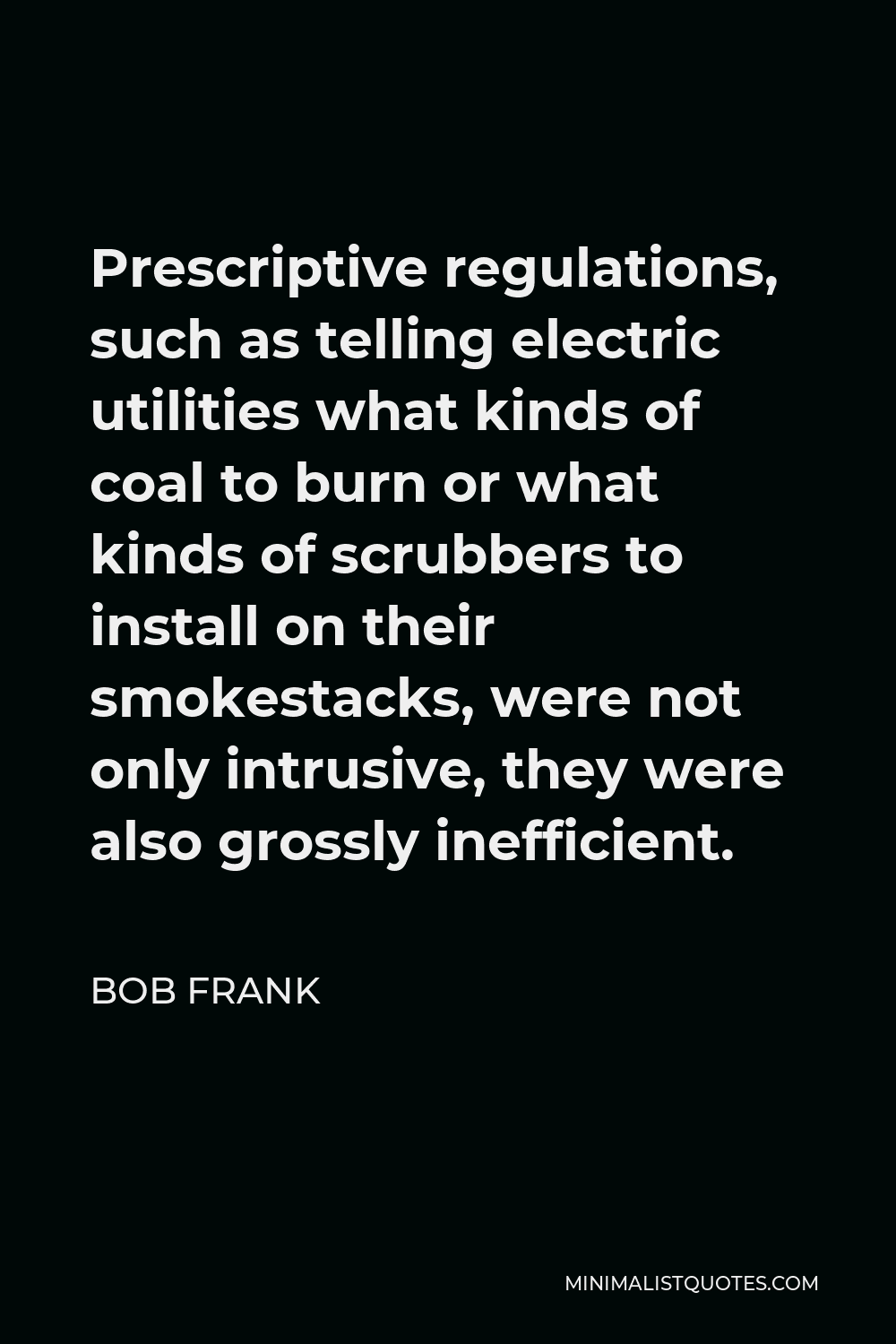 Bob Frank Quote - Prescriptive regulations, such as telling electric utilities what kinds of coal to burn or what kinds of scrubbers to install on their smokestacks, were not only intrusive, they were also grossly inefficient.