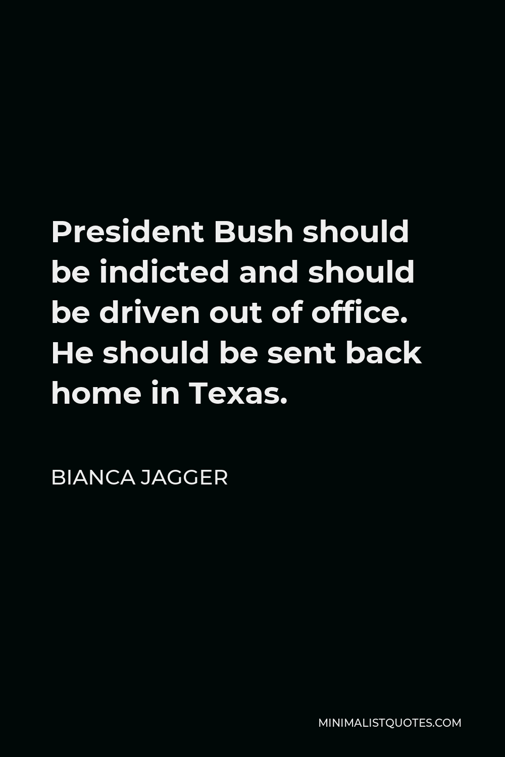 Bianca Jagger Quote - President Bush should be indicted and should be driven out of office. He should be sent back home in Texas.