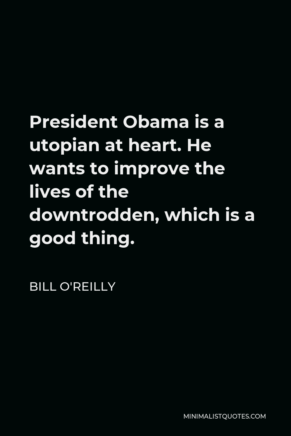 Bill O'Reilly Quote - President Obama is a utopian at heart. He wants to improve the lives of the downtrodden, which is a good thing.
