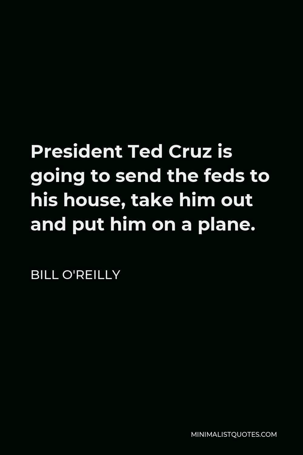 Bill O'Reilly Quote - President Ted Cruz is going to send the feds to his house, take him out and put him on a plane.