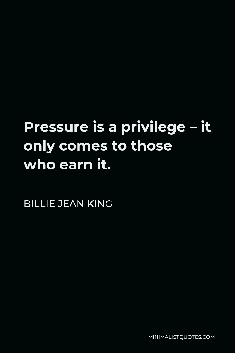 Billie Jean King Quote - Pressure is a privilege – it only comes to those who earn it.