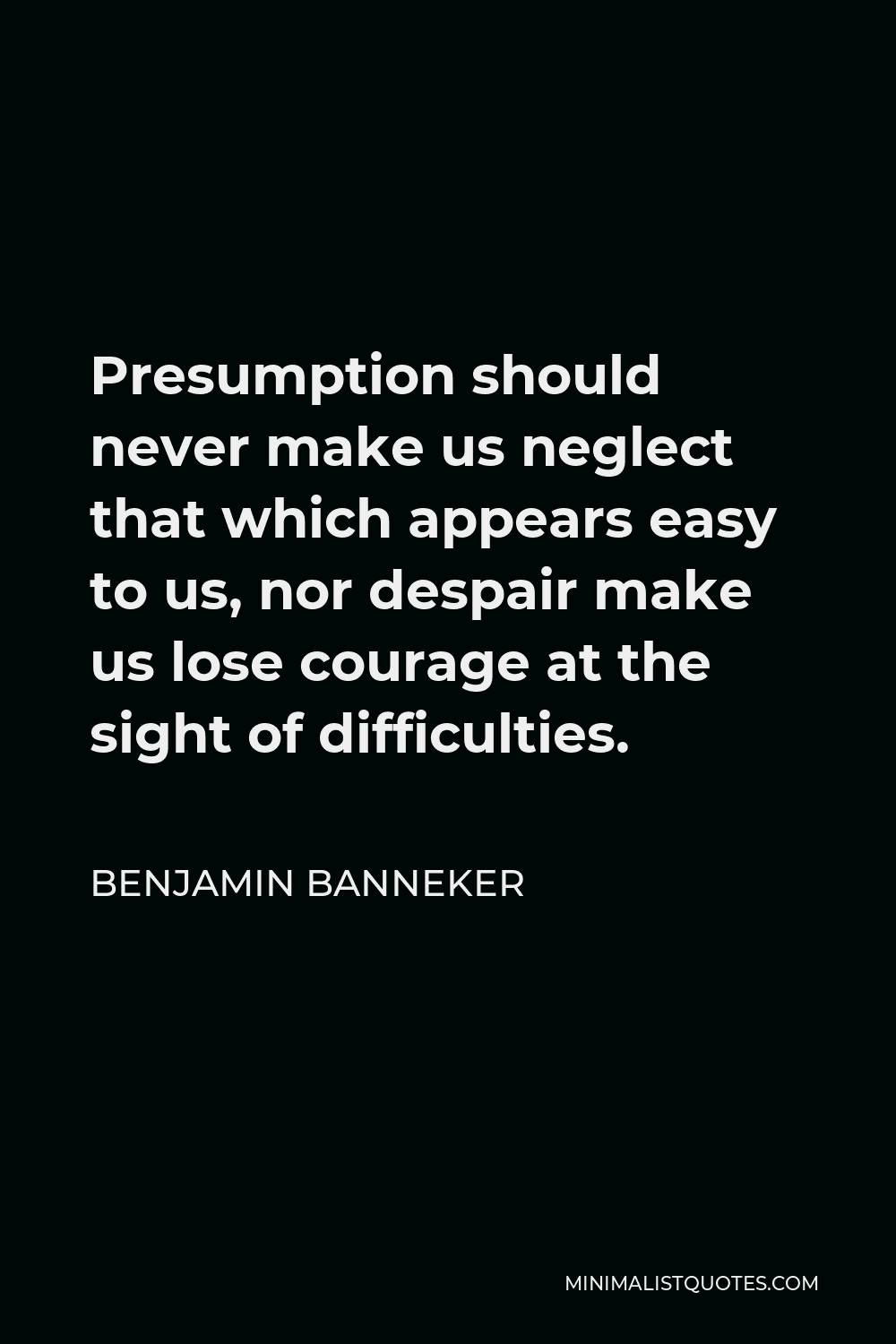 Benjamin Banneker Quote - Presumption should never make us neglect that which appears easy to us, nor despair make us lose courage at the sight of difficulties.