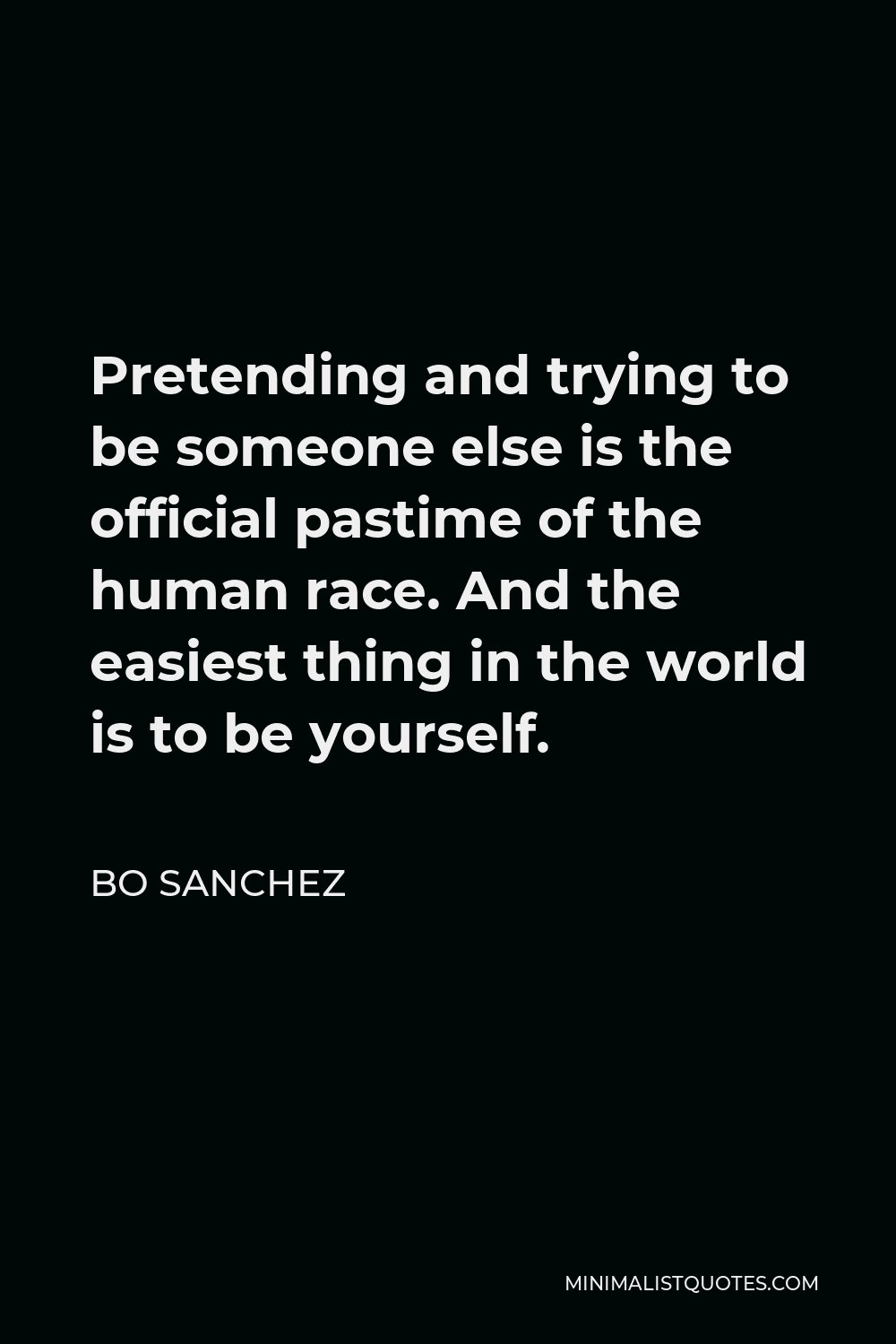 Bo Sanchez Quote - Pretending and trying to be someone else is the official pastime of the human race. And the easiest thing in the world is to be yourself.