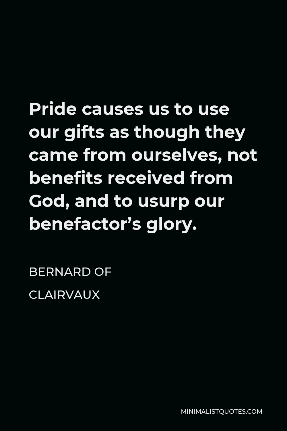 Bernard of Clairvaux Quote - Pride causes us to use our gifts as though they came from ourselves, not benefits received from God, and to usurp our benefactor’s glory.