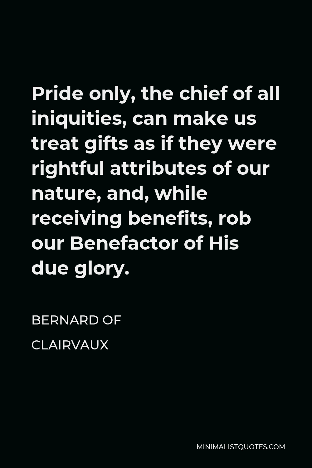 Bernard of Clairvaux Quote - Pride only, the chief of all iniquities, can make us treat gifts as if they were rightful attributes of our nature, and, while receiving benefits, rob our Benefactor of His due glory.