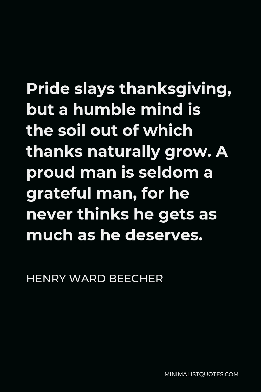 Henry Ward Beecher Quote - Pride slays thanksgiving, but a humble mind is the soil out of which thanks naturally grow. A proud man is seldom a grateful man, for he never thinks he gets as much as he deserves.