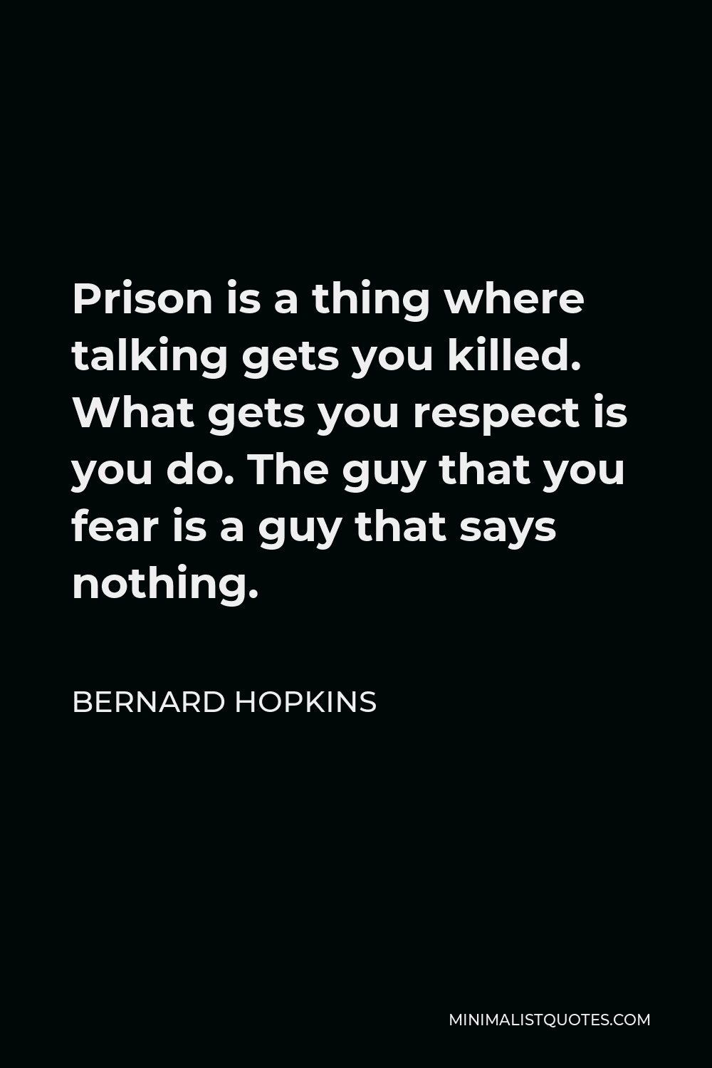 Bernard Hopkins Quote - Prison is a thing where talking gets you killed. What gets you respect is you do. The guy that you fear is a guy that says nothing.