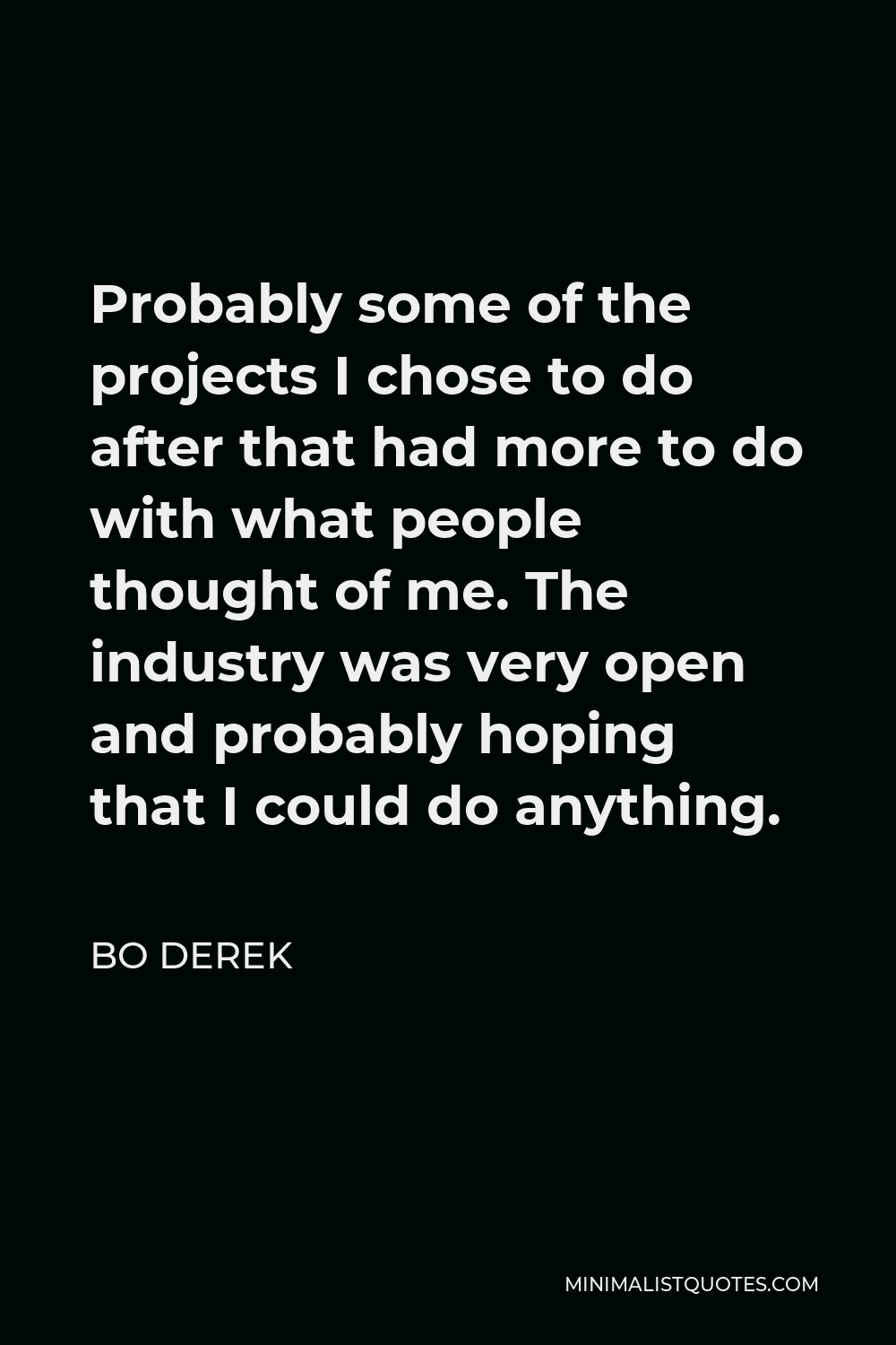 Bo Derek Quote - Probably some of the projects I chose to do after that had more to do with what people thought of me. The industry was very open and probably hoping that I could do anything.