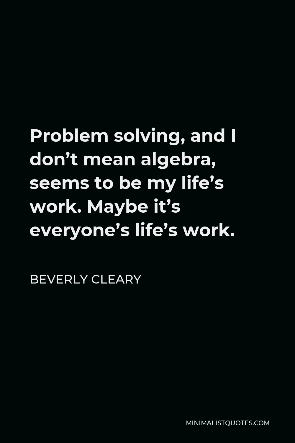 Beverly Cleary Quote - Problem solving, and I don’t mean algebra, seems to be my life’s work. Maybe it’s everyone’s life’s work.