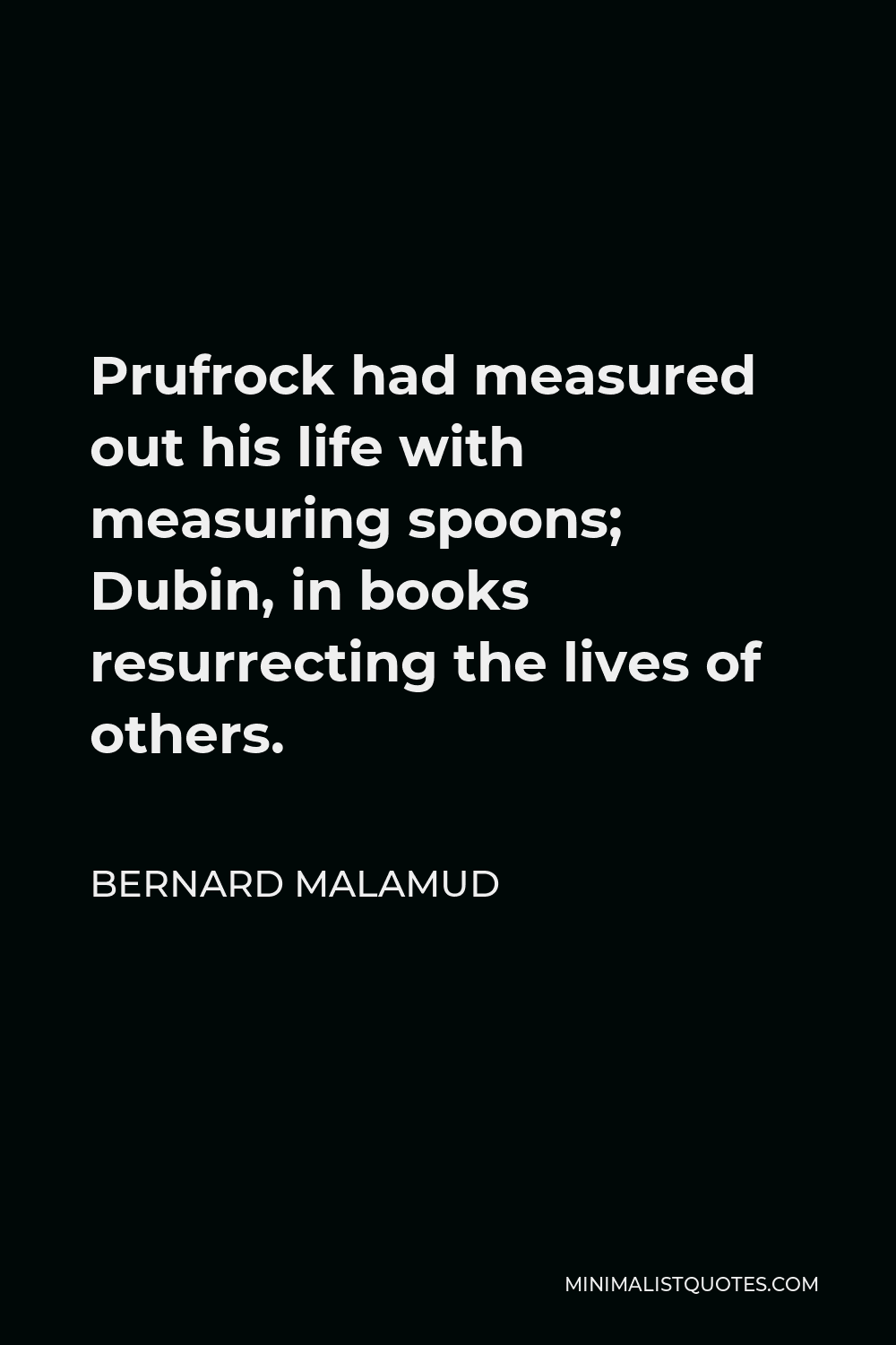 Bernard Malamud Quote - Prufrock had measured out his life with measuring spoons; Dubin, in books resurrecting the lives of others.