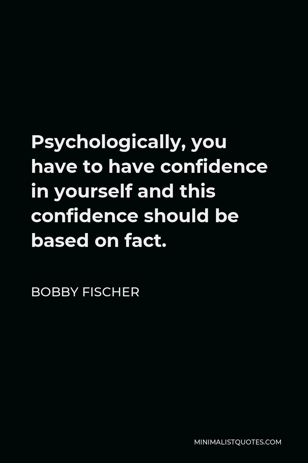 Bobby Fischer Quote - Psychologically, you have to have confidence in yourself and this confidence should be based on fact.