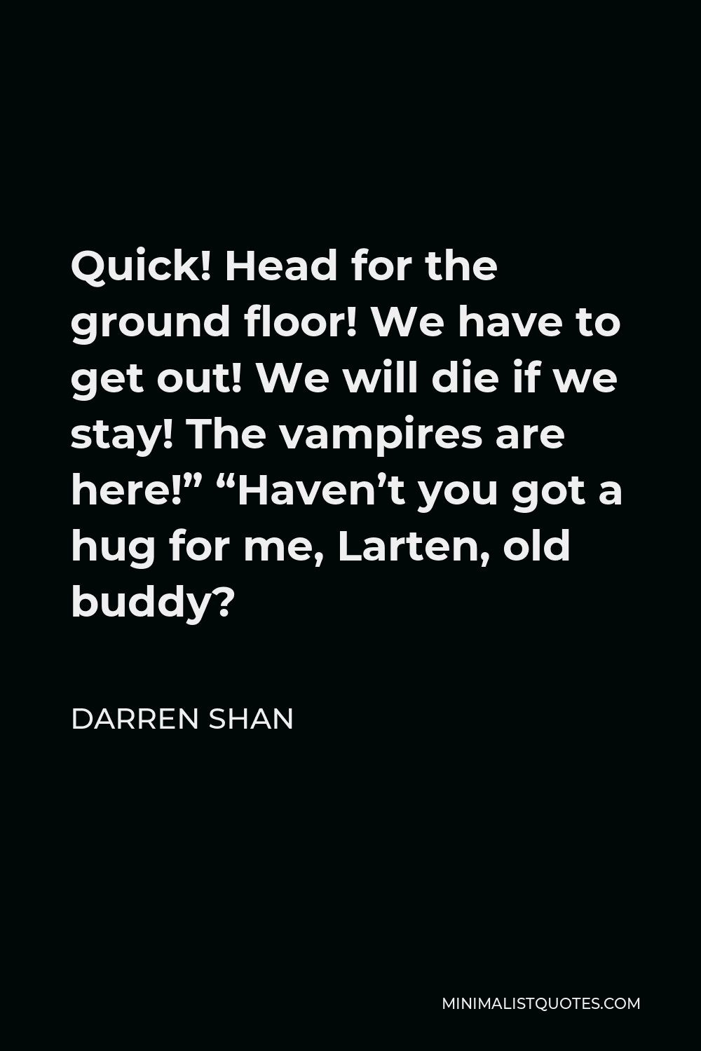 Darren Shan Quote - Quick! Head for the ground floor! We have to get out! We will die if we stay! The vampires are here!” “Haven’t you got a hug for me, Larten, old buddy?