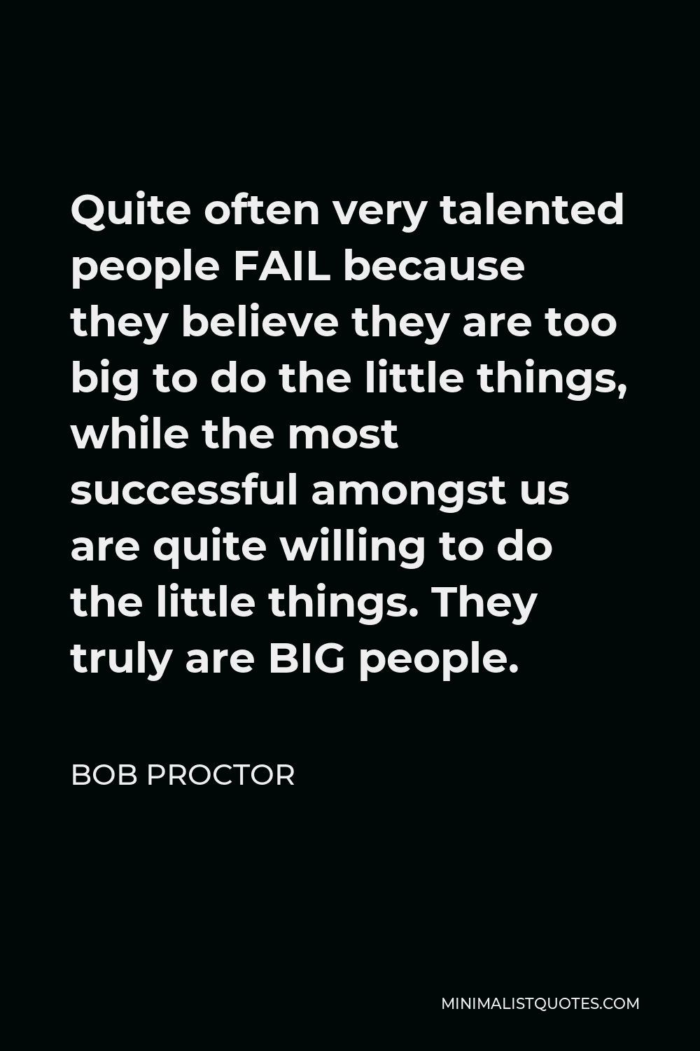 Bob Proctor Quote - Quite often very talented people FAIL because they believe they are too big to do the little things, while the most successful amongst us are quite willing to do the little things. They truly are BIG people.