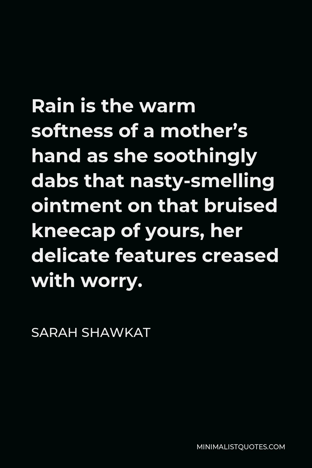 Sarah Shawkat Quote - Rain is the warm softness of a mother’s hand as she soothingly dabs that nasty-smelling ointment on that bruised kneecap of yours, her delicate features creased with worry.