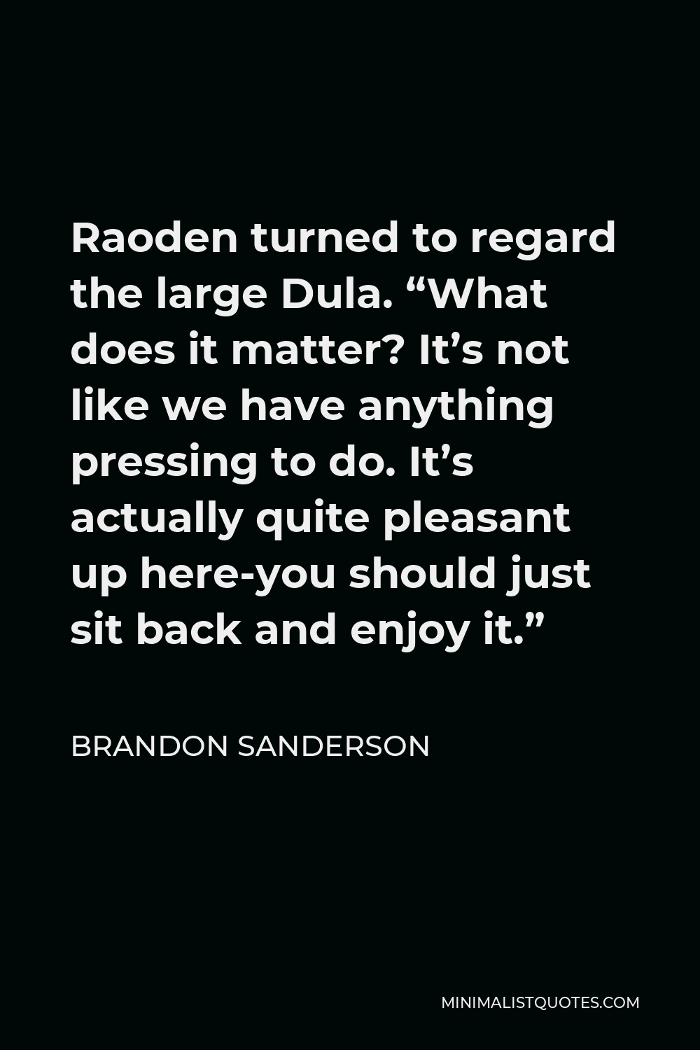Brandon Sanderson Quote - Raoden turned to regard the large Dula. “What does it matter? It’s not like we have anything pressing to do. It’s actually quite pleasant up here-you should just sit back and enjoy it.”