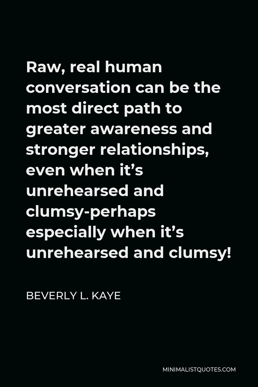 Beverly L. Kaye Quote - Raw, real human conversation can be the most direct path to greater awareness and stronger relationships, even when it’s unrehearsed and clumsy-perhaps especially when it’s unrehearsed and clumsy!