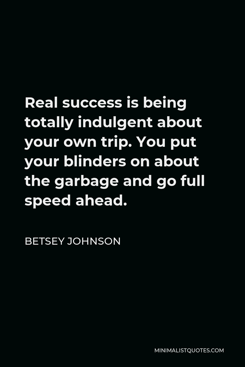 Betsey Johnson Quote - Real success is being totally indulgent about your own trip. You put your blinders on about the garbage and go full speed ahead.