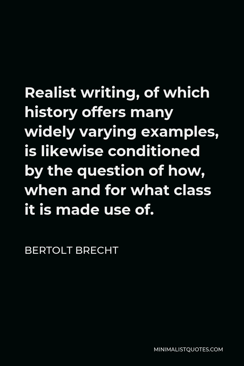 Bertolt Brecht Quote - Realist writing, of which history offers many widely varying examples, is likewise conditioned by the question of how, when and for what class it is made use of.