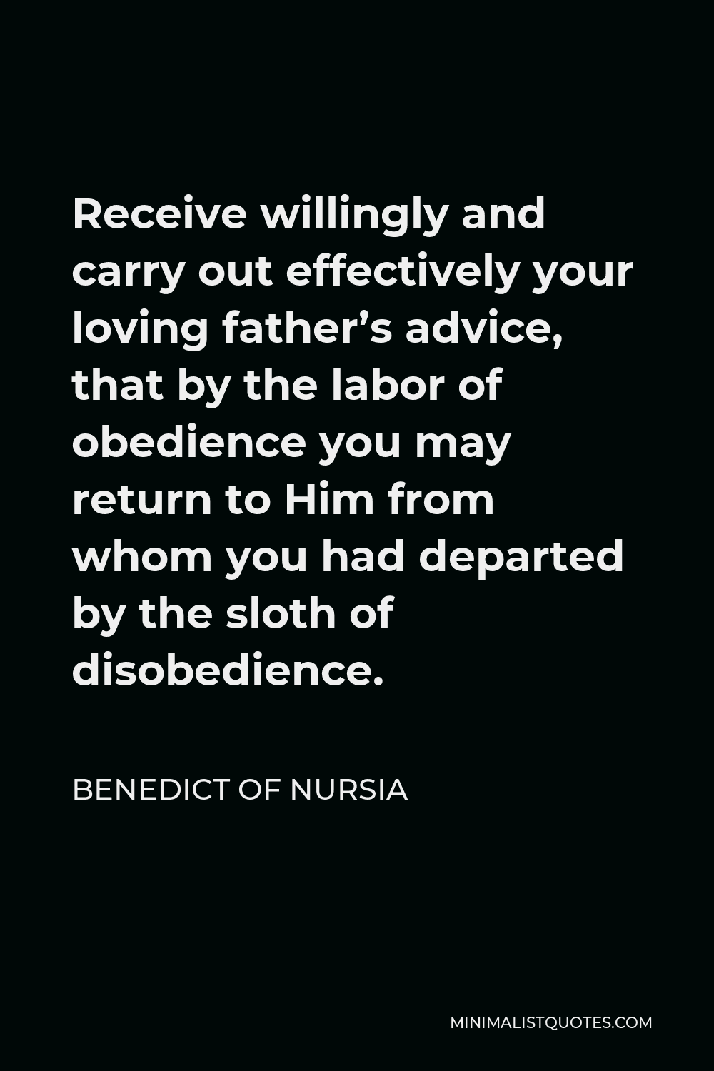 Benedict of Nursia Quote - Receive willingly and carry out effectively your loving father’s advice, that by the labor of obedience you may return to Him from whom you had departed by the sloth of disobedience.