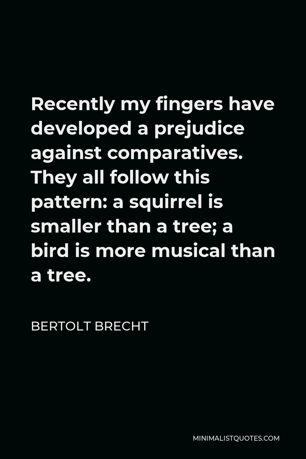 Bertolt Brecht Quote - Recently my fingers have developed a prejudice against comparatives. They all follow this pattern: a squirrel is smaller than a tree; a bird is more musical than a tree.