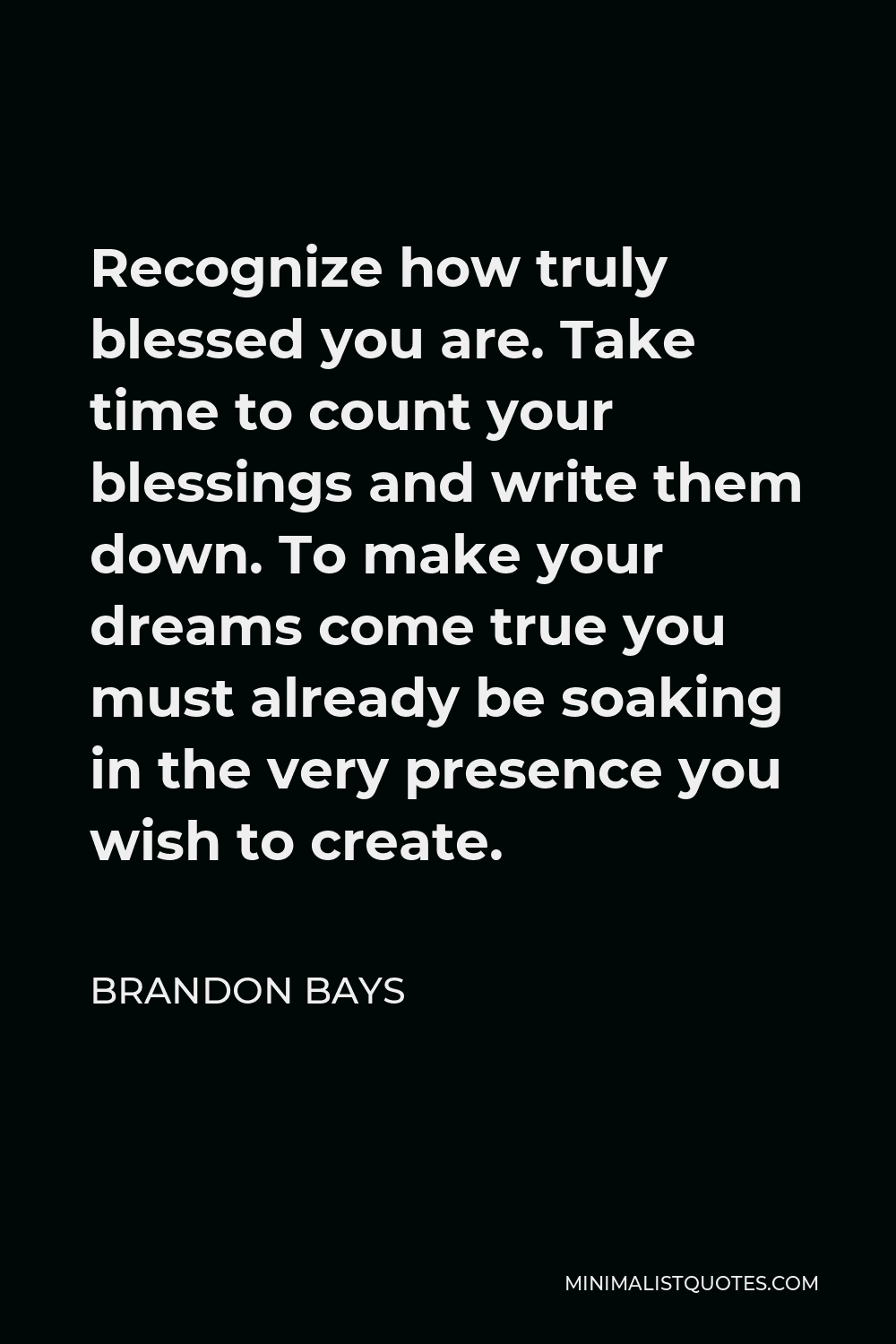 Brandon Bays Quote - Recognize how truly blessed you are. Take time to count your blessings and write them down. To make your dreams come true you must already be soaking in the very presence you wish to create.