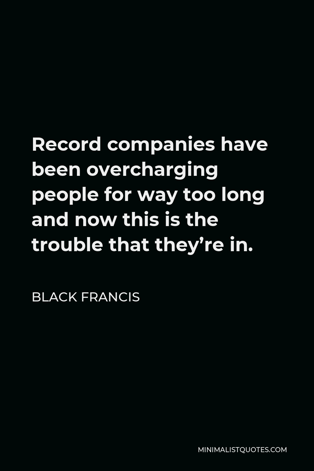 Black Francis Quote - Record companies have been overcharging people for way too long and now this is the trouble that they’re in.