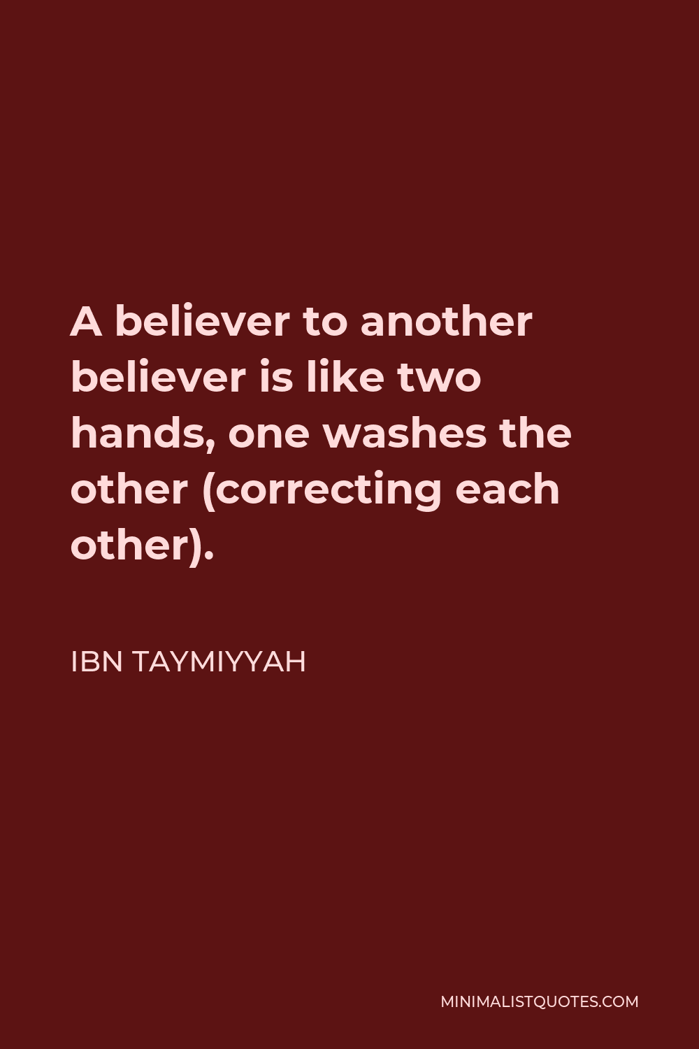 Ibn Taymiyyah Quote - A believer to another believer is like two hands, one washes the other (correcting each other).