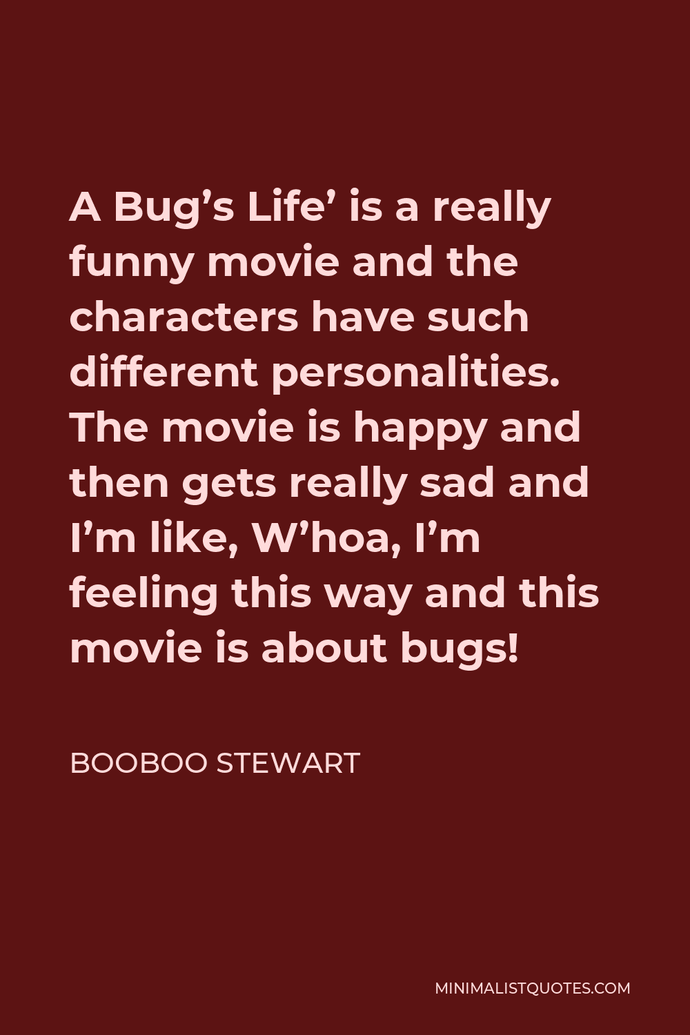 Booboo Stewart Quote: A Bug's Life' is a really funny movie and the  characters have such different personalities. The movie is happy and then  gets really sad and I'm like, W'hoa, I'm