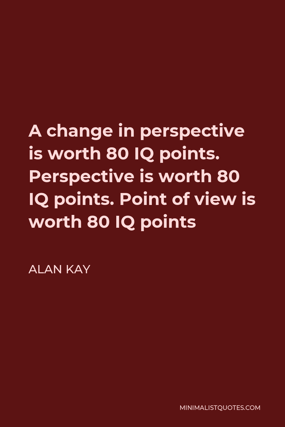 Alan Kay Quote - A change in perspective is worth 80 IQ points. Perspective is worth 80 IQ points. Point of view is worth 80 IQ points