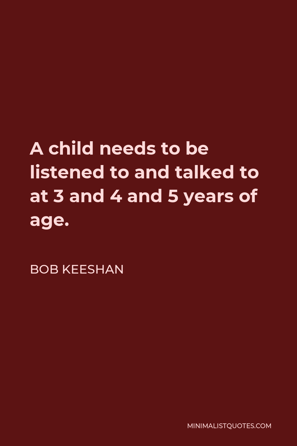 Bob Keeshan Quote - A child needs to be listened to and talked to at 3 and 4 and 5 years of age.