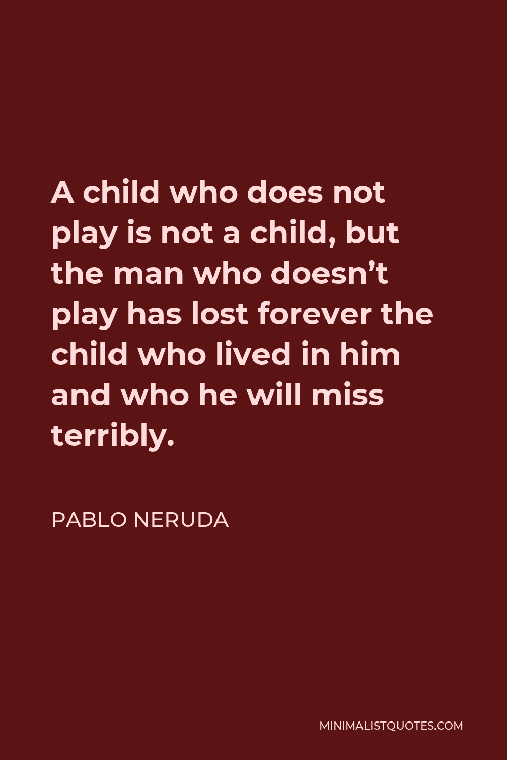 Pablo Neruda Quote - A child who does not play is not a child, but the man who doesn’t play has lost forever the child who lived in him and who he will miss terribly.