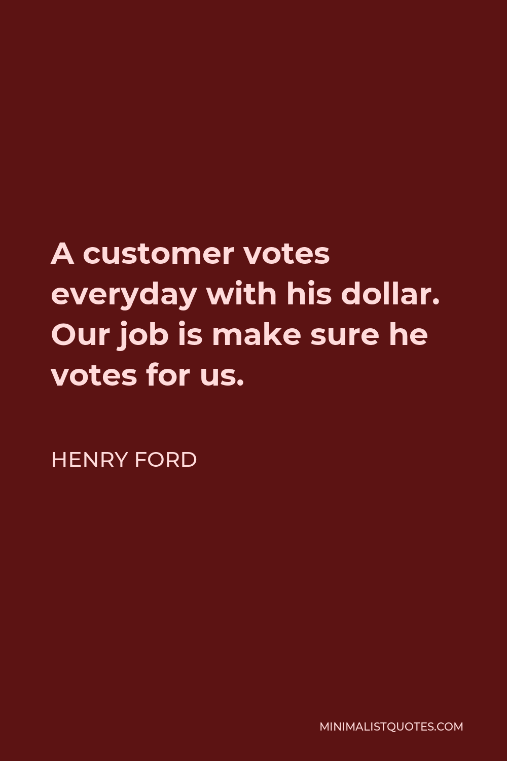 Henry Ford Quote - A customer votes everyday with his dollar. Our job is make sure he votes for us.