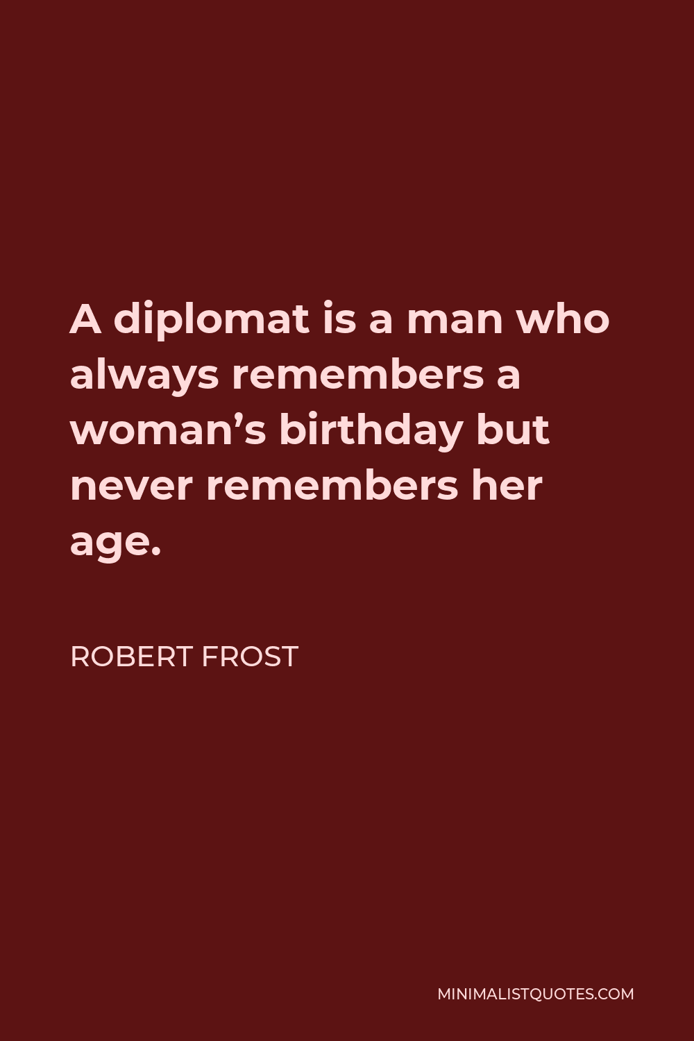 Robert Frost Quote - A diplomat is a man who always remembers a woman’s birthday but never remembers her age.