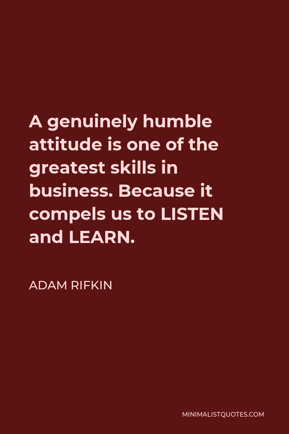 Adam Rifkin Quote - A genuinely humble attitude is one of the greatest skills in business. Because it compels us to LISTEN and LEARN.