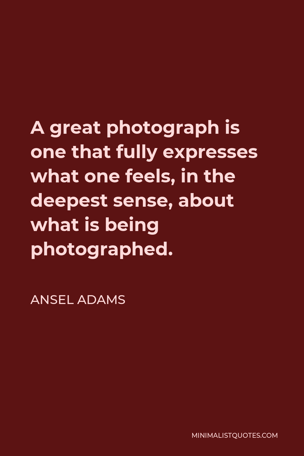 Ansel Adams Quote - A great photograph is one that fully expresses what one feels, in the deepest sense, about what is being photographed.