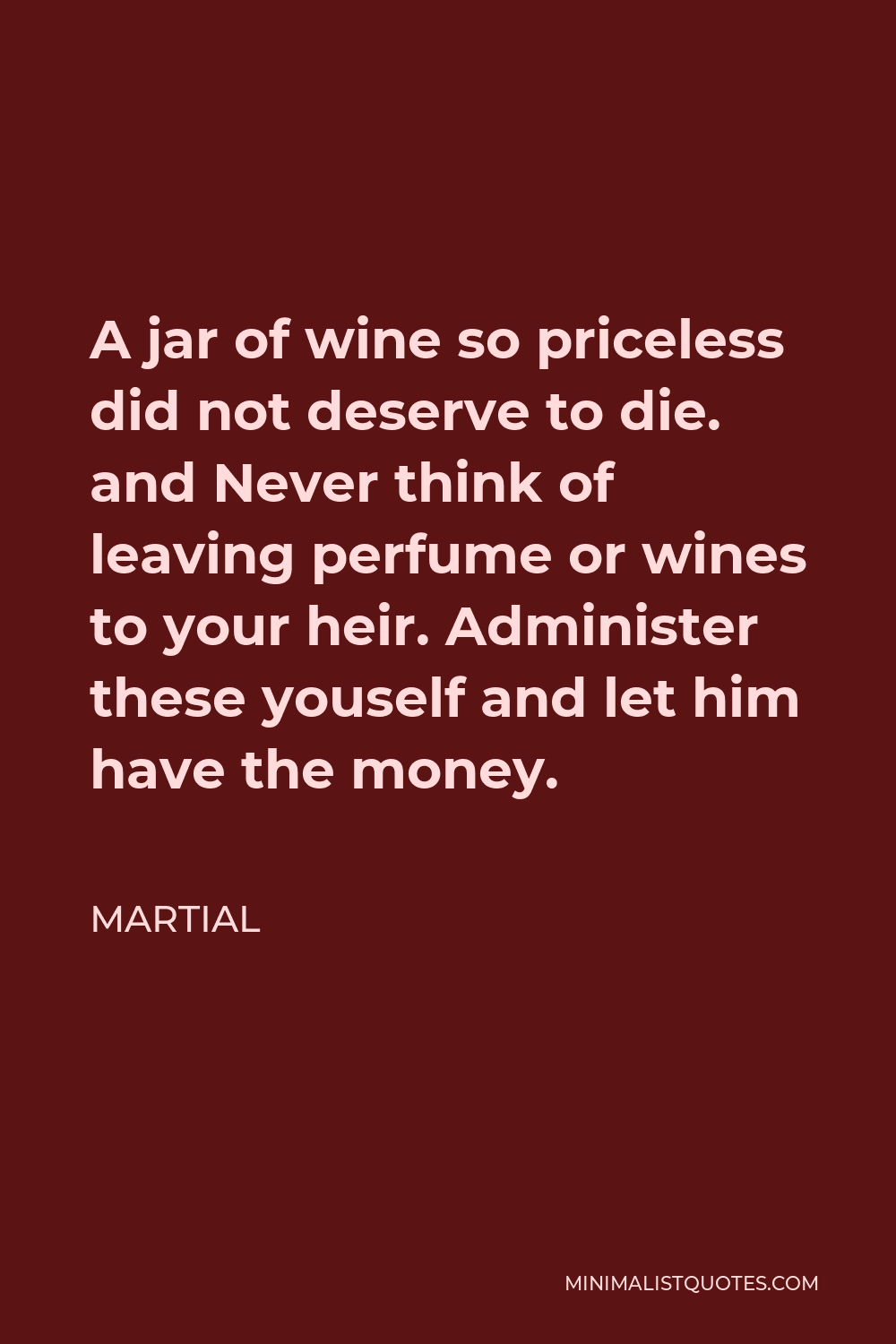 Martial Quote - A jar of wine so priceless did not deserve to die. and Never think of leaving perfume or wines to your heir. Administer these youself and let him have the money.