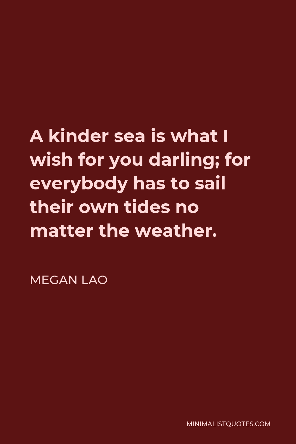 Megan Lao Quote - A kinder sea is what I wish for you darling; for everybody has to sail their own tides no matter the weather.