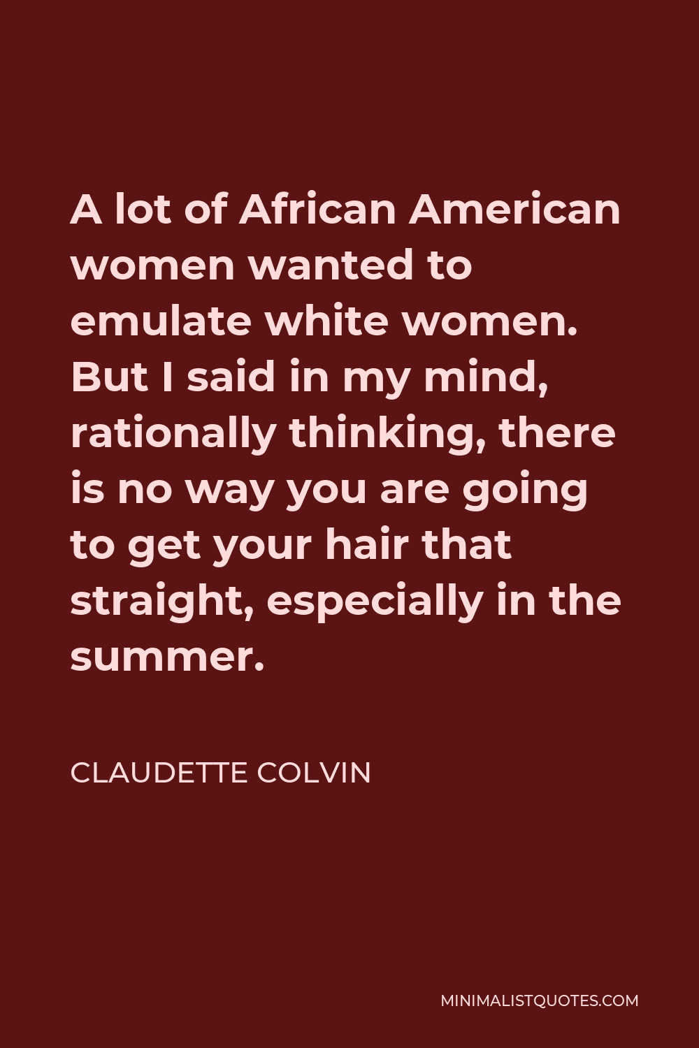 Claudette Colvin Quote - A lot of African American women wanted to emulate white women. But I said in my mind, rationally thinking, there is no way you are going to get your hair that straight, especially in the summer.
