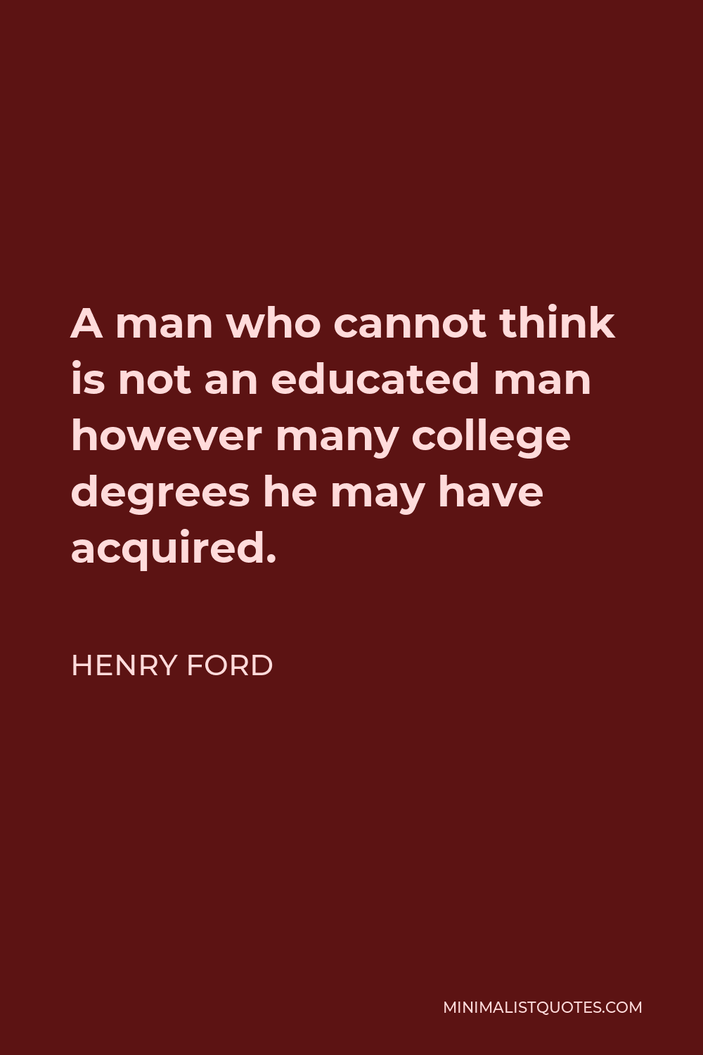 Henry Ford Quote - A man who cannot think is not an educated man however many college degrees he may have acquired.