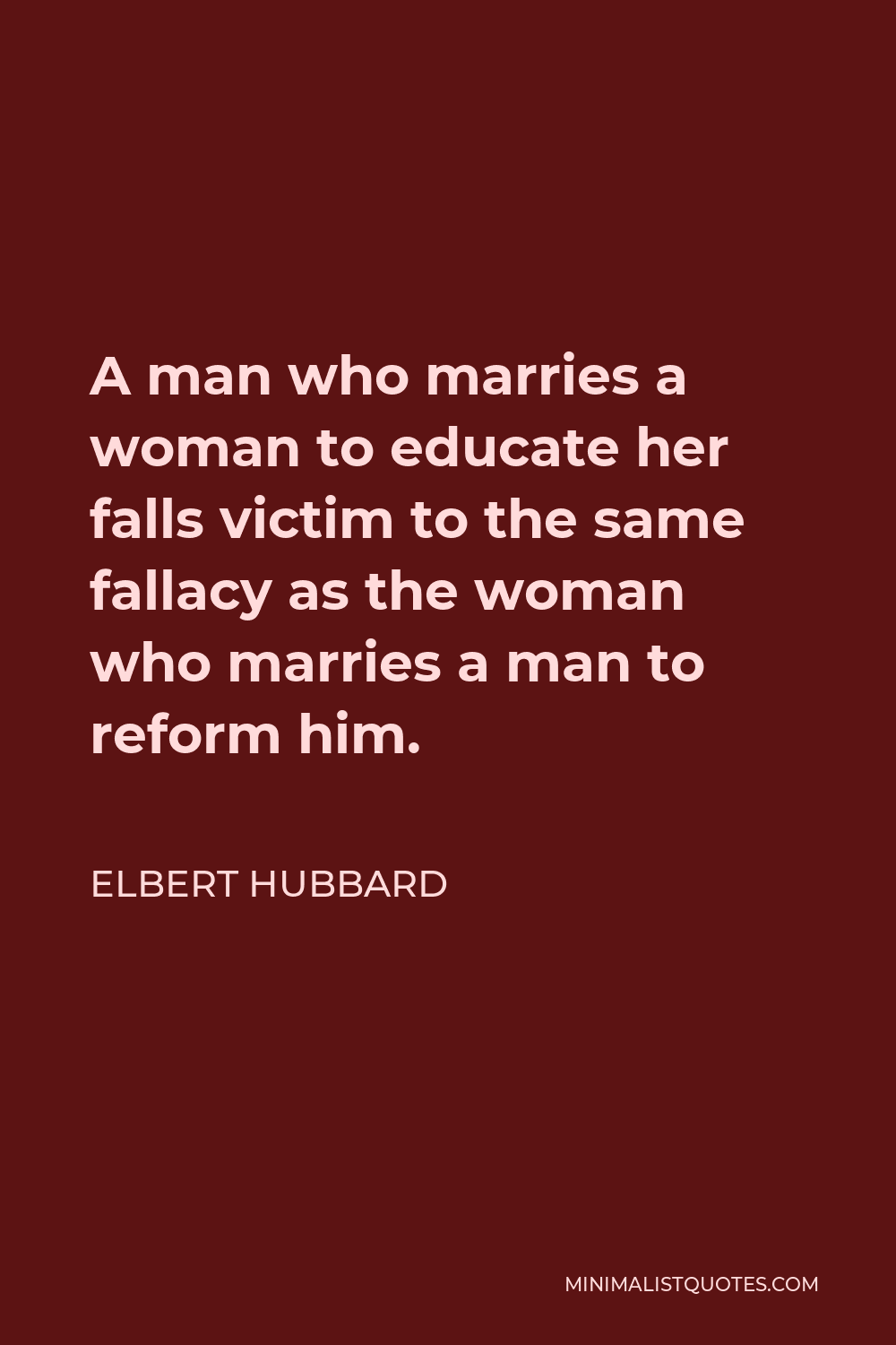 Elbert Hubbard Quote - A man who marries a woman to educate her falls victim to the same fallacy as the woman who marries a man to reform him.