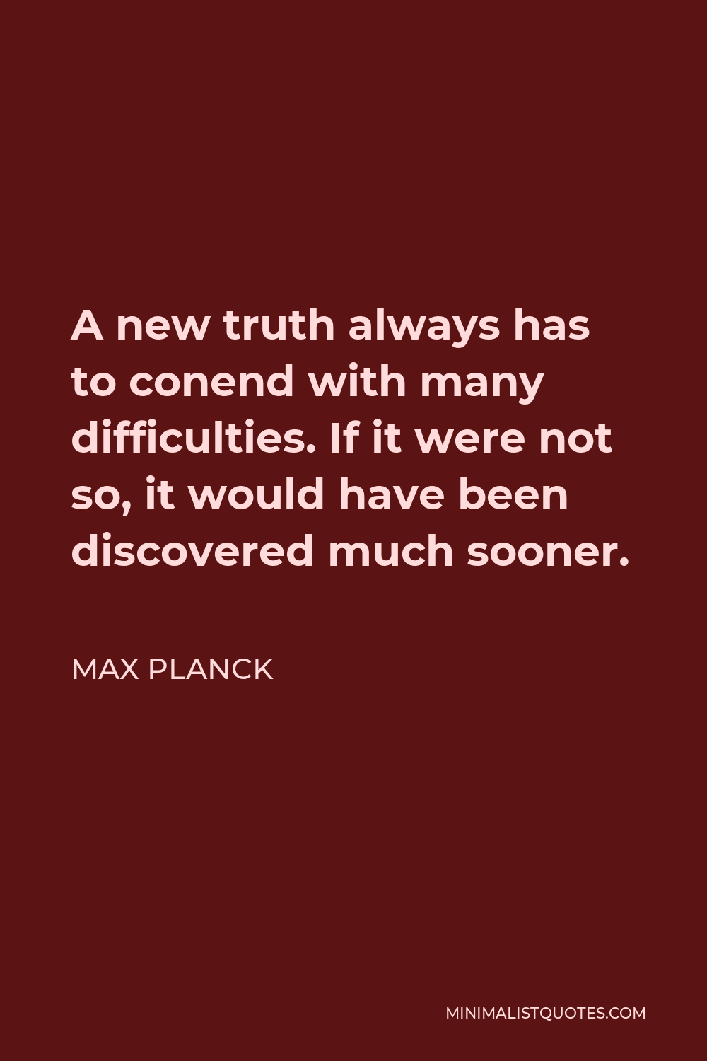 Max Planck Quote - A new truth always has to conend with many difficulties. If it were not so, it would have been discovered much sooner.