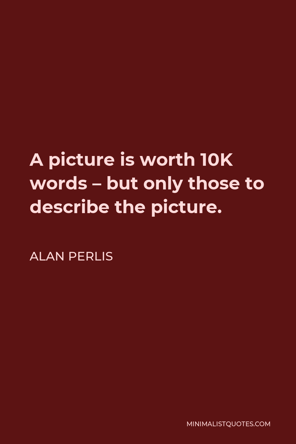 Alan Perlis Quote - A picture is worth 10K words – but only those to describe the picture.