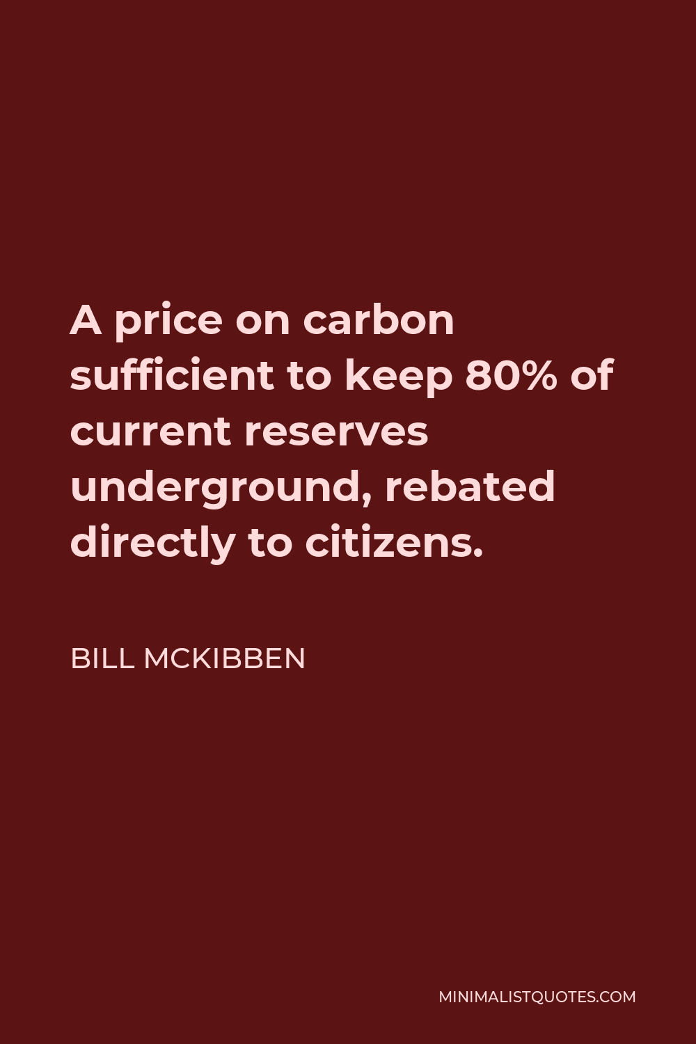 Bill McKibben Quote - A price on carbon sufficient to keep 80% of current reserves underground, rebated directly to citizens.