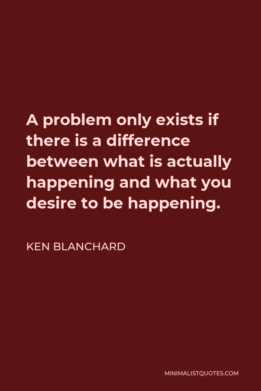 Ken Blanchard Quote - A problem only exists if there is a difference between what is actually happening and what you desire to be happening.