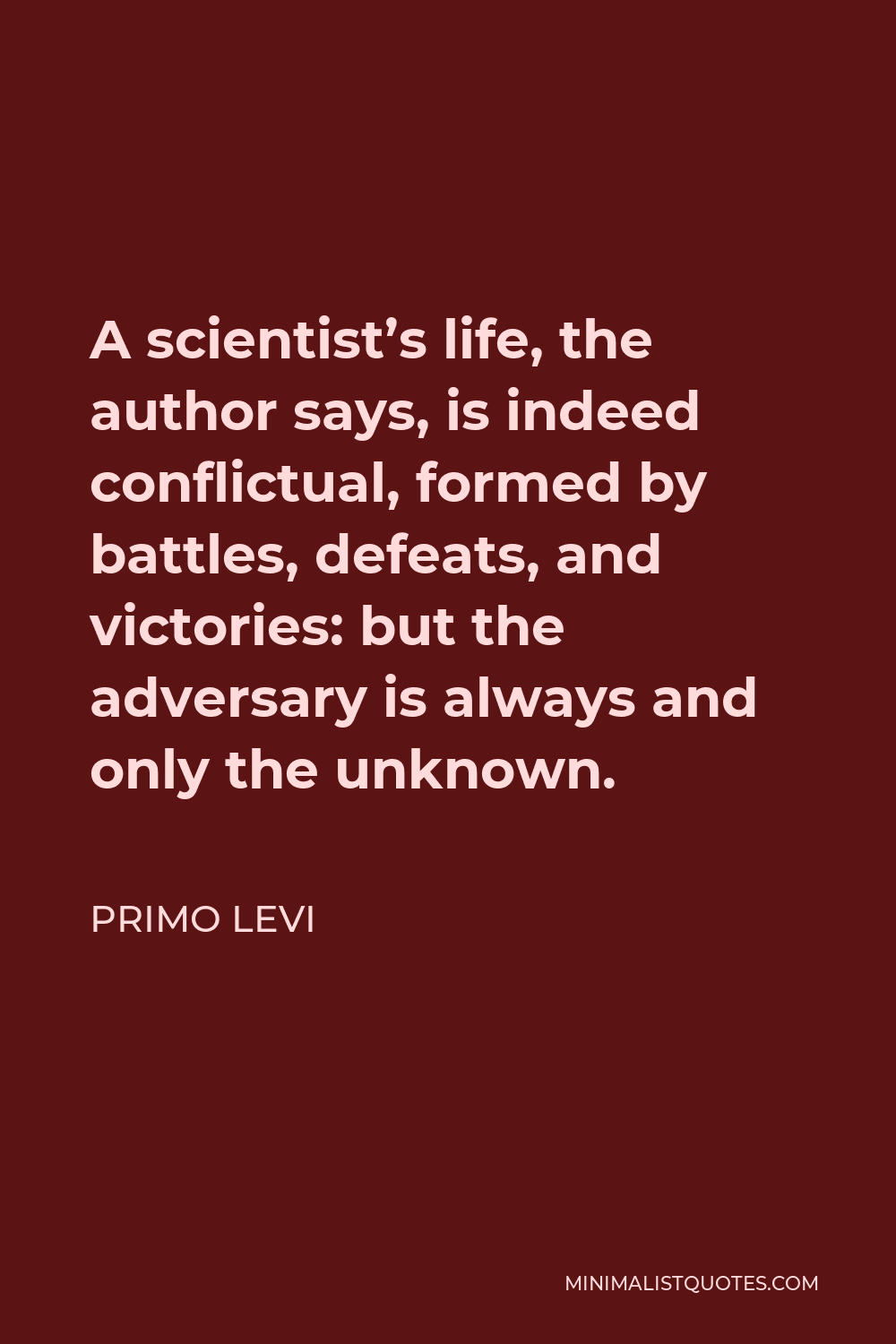 Primo Levi Quote - A scientist’s life, the author says, is indeed conflictual, formed by battles, defeats, and victories: but the adversary is always and only the unknown.